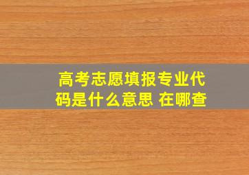 高考志愿填报专业代码是什么意思 在哪查